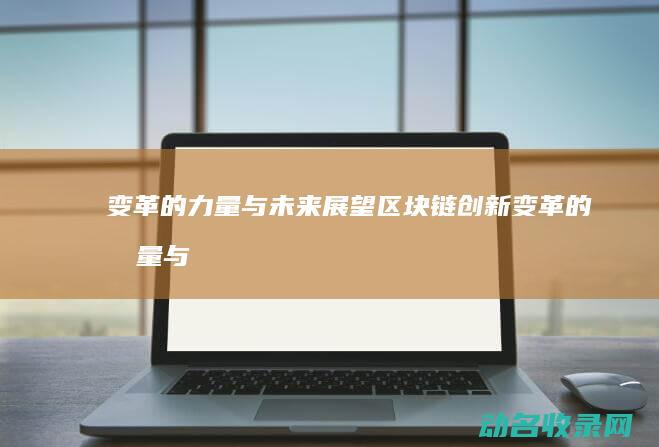 变革的力量与未来展望 区块链创新 (变革的力量与什么有关)
