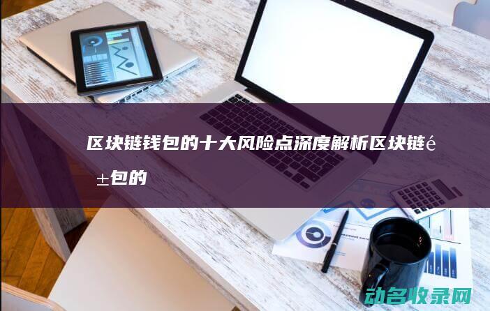 区块链钱包的十大风险点深度解析 (区块链钱包的诞生日期)