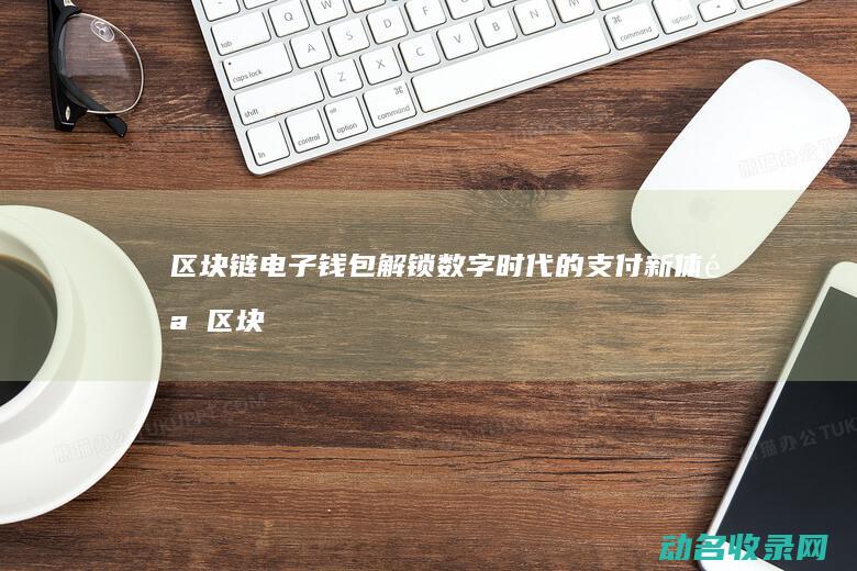 区块链电子钱包 解锁数字时代的支付新体验 (区块链电子钱包)