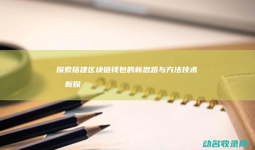 探索搭建区块链钱包的新思路与方法 技术创新 (探索搭建区块链的方法)