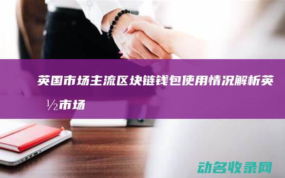 英国市场主流区块链钱包使用情况解析 (英国市场主流的SAF技术路线)