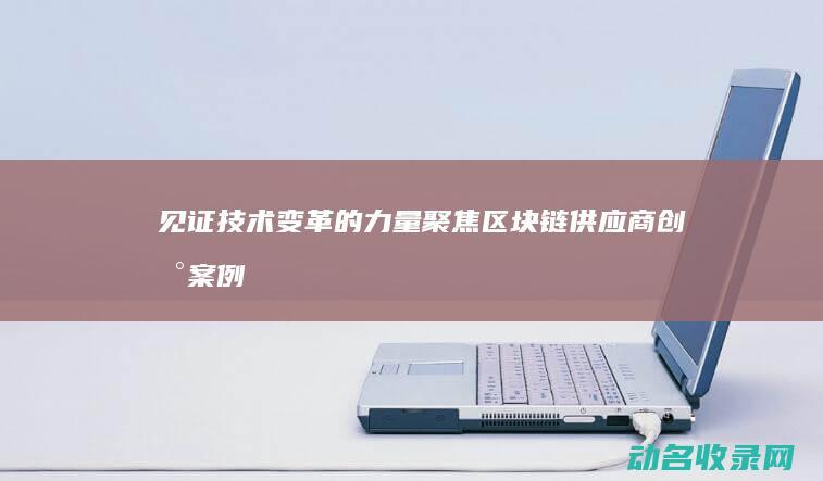 见证技术变革的力量 聚焦区块链供应商创新案例 (见证技术变革的句子)