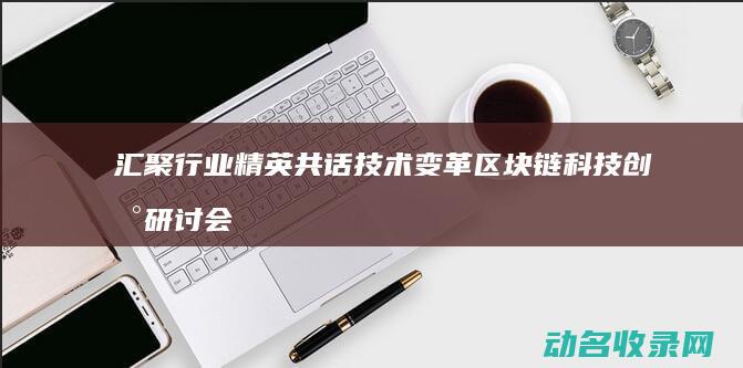 汇聚行业精英共话技术变革 区块链科技创新研讨会 (汇聚行业精英,共探新能源汽车生态链的绿色发展)
