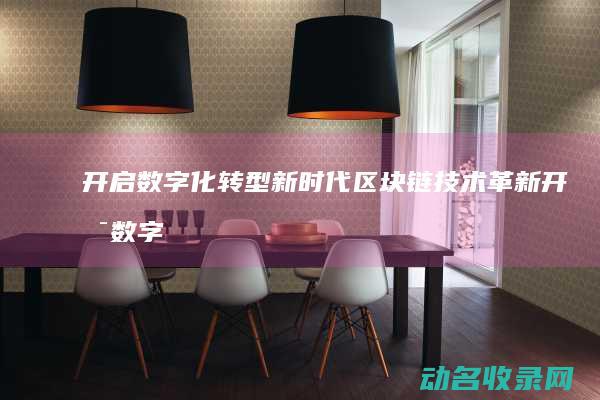开启数字化转型新时代 区块链技术革新 (开启数字化转型新篇章)