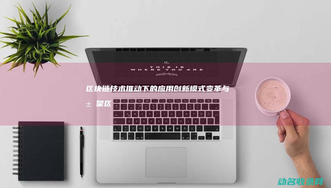 区块链技术推动下的应用创新模式变革与展望 (区块链技术推动了数字化转型实施,有利于在大规模)