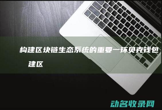 构建区块链生态系统的重要一环 贝克钱包 (构建区块链产业生态,实现链满天下,包括)