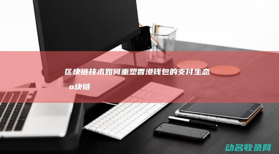 区块链技术如何重塑香港钱包的支付生态 (区块链技术如何解决共享经济中的信任问题)