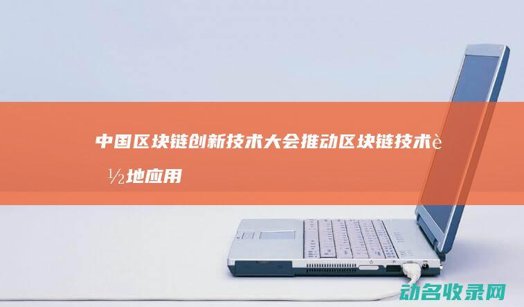 中国区块链创新技术大会 推动区块链技术落地应用的新标杆 (中国区块链创新应用案例集(2023))