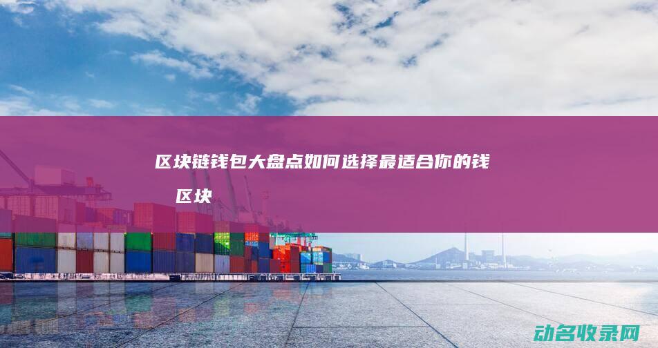 区块链钱包大盘点 如何选择最适合你的钱包 (区块链钱包大全)