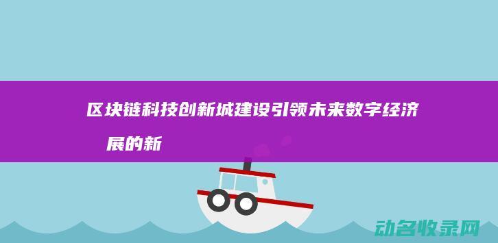 区块链科技创新城建设 引领未来数字经济发展的新引擎 (区块链科技创始人是谁)