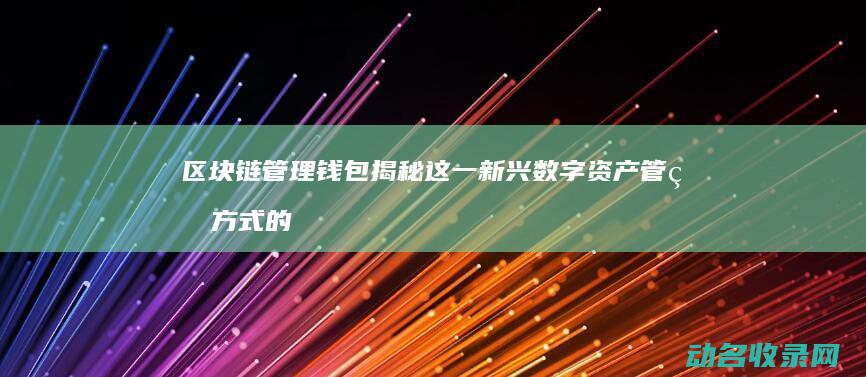 区块链管理钱包 揭秘这一新兴数字资产管理方式的核心原理与应用场景 (区块链管理钱是谁给的)