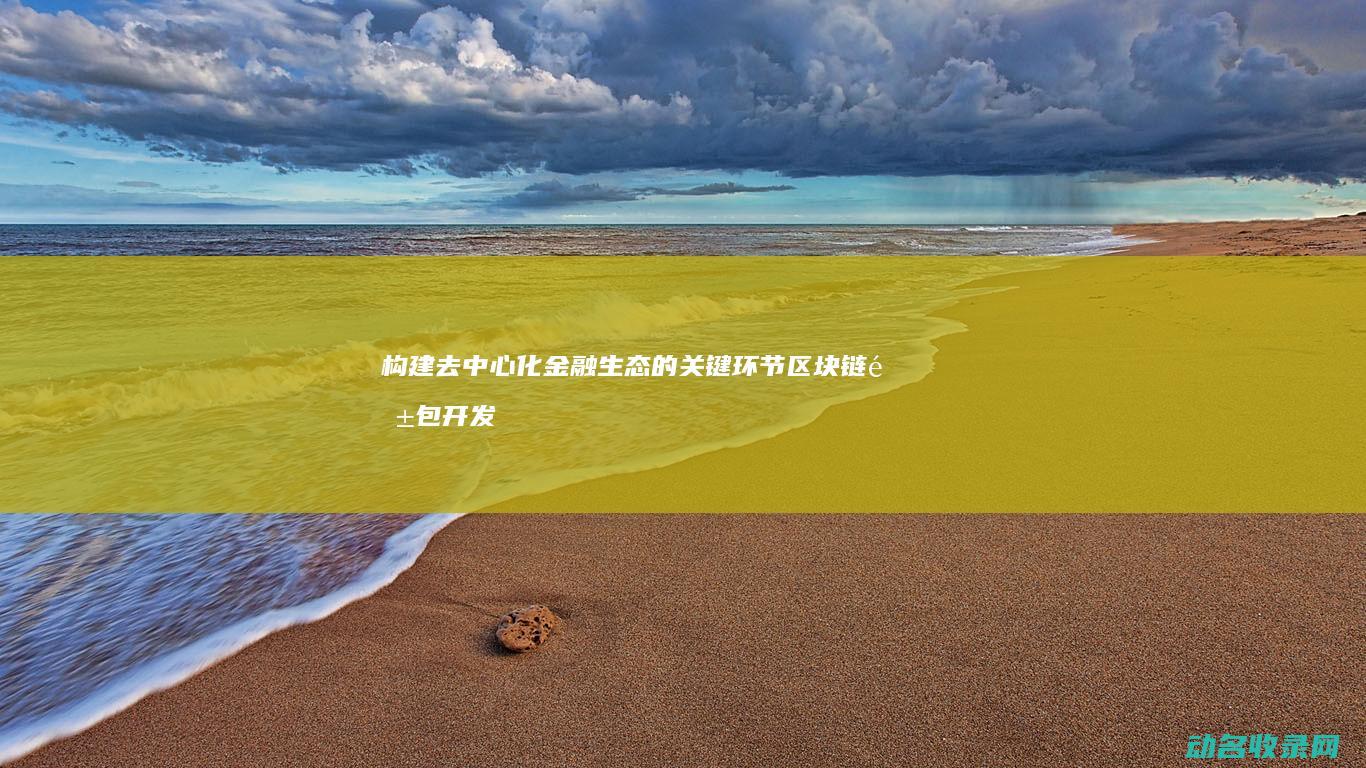 构建去中心化金融生态的关键环节 区块链钱包开发公司 (构建去中心化的旅行行业解决方案)