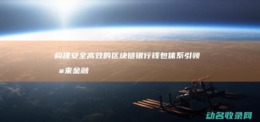 构建安全高效的区块链银行钱包体系 引领未来金融变革 (构建安全高效的能源体系)