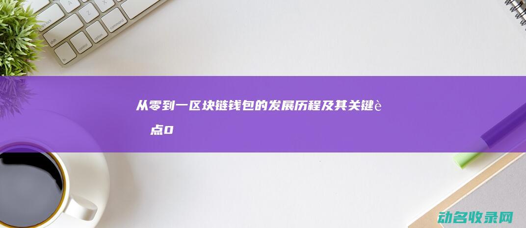 从零到一 区块链钱包的发展历程及其关键节点 (0区块和1区块)
