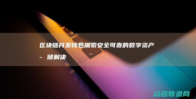 区块链开发钱包 探索安全可靠的数字资产存储解决方案 (区块链开发大概多少钱)
