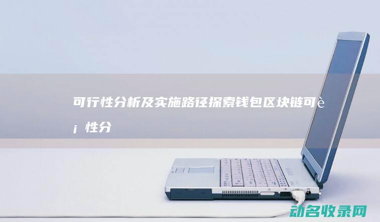 可行性分析及实施路径 探索钱包区块链 (可行性分析及实践方法怎么写)