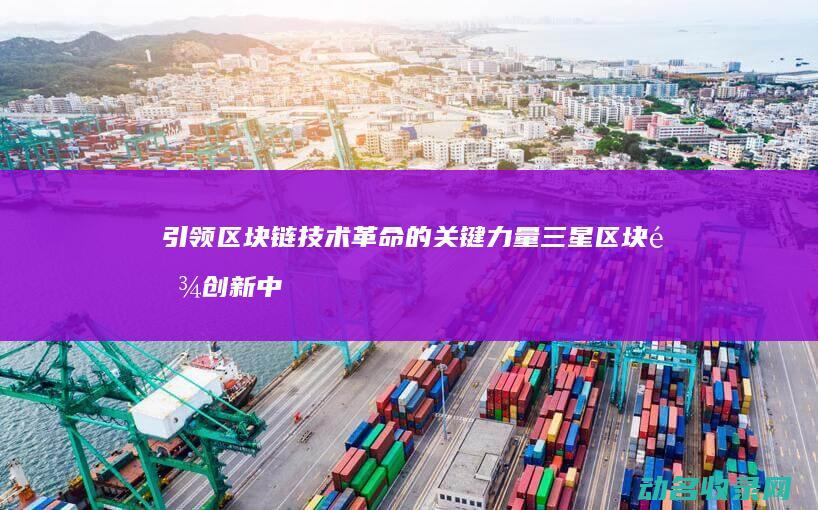 引领区块链技术革命的关键力量 三星区块链创新中心 (区块链的引领者是哪个洲)